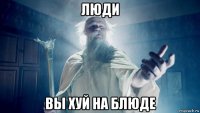 люди вы хуй на блюде