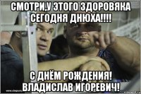 смотри,у этого здоровяка сегодня днюха!!!! с днём рождения! владислав игоревич!