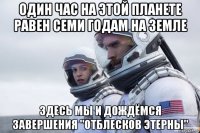 один час на этой планете равен семи годам на земле здесь мы и дождёмся завершения "отблесков этерны"