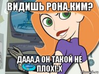 видишь рона,ким? дааа,а он такой не плох!:х