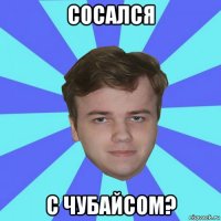 сосался с чубайсом?