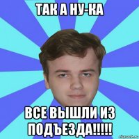 так а ну-ка все вышли из подъезда!!!!!