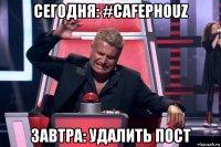 сегодня: #cafephouz завтра: удалить пост