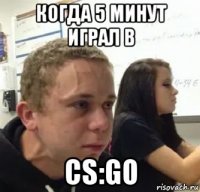 когда 5 минут играл в cs:go