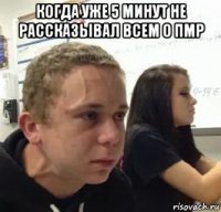 когда уже 5 минут не рассказывал всем о пмр 