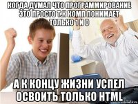 когда думал что программирование это просто т.к комп понимает только 1 и 0 а к концу жизни успел освоить только html