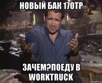 новый бак 170тр зачем?поеду в worktruck