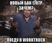 новый бак 170тр зачем? поеду в worktruck