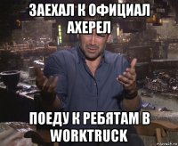 заехал к официал ахерел поеду к ребятам в worktruck