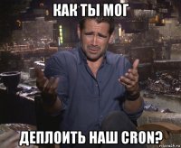 как ты мог деплоить наш cron?