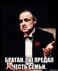  братан. ты предал честь семьи.