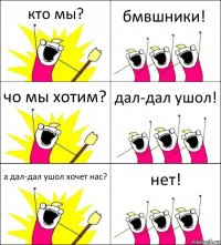 кто мы? бмвшники! чо мы хотим? дал-дал ушол! а дал-дал ушол хочет нас? нет!