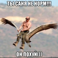 ты саня не норм!!! он похуй(((