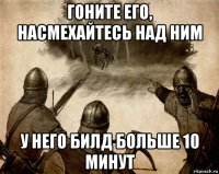 гоните его, насмехайтесь над ним у него билд больше 10 минут