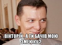  вiкторiн , а ти бачiв мою змеюку ?