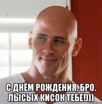  с днём рождения, бро. лысых кисок тебе!)))