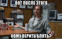вот после этого кому верить блять?