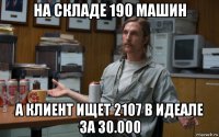 на складе 190 машин а клиент ищет 2107 в идеале за 30.000