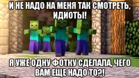 и не надо на меня так смотреть, идиоты! я уже одну фотку сделала, чего вам еще надо то?!