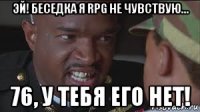 эй! беседка я rpg не чувствую… 76, у тебя его нет!