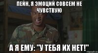 пейн, я эмоций совсем не чувствую а я ему: "у тебя их нет!"