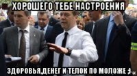 хорошего тебе настроения здоровья,денег и телок по моложе ;)