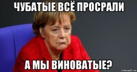чубатые всё просрали а мы виноватые?