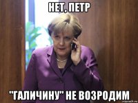 нет, петр "галичину" не возродим