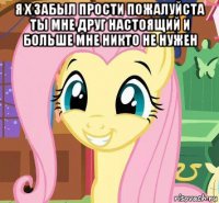 я х забыл прости пожалуйста ты мне друг настоящий и больше мне никто не нужен 