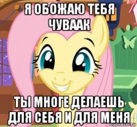 я обожаю тебя чуваак ты многе делаешь для себя и для меня