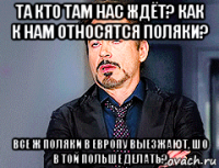 та кто там нас ждёт? как к нам относятся поляки? все ж поляки в европу выезжают, шо в той польше делать?