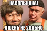 насяльника! ошень не удобно