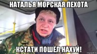 наталья морская пехота кстати пошёл нахуй!