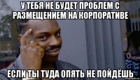 у тебя не будет проблем с размещением на корпоративе если ты туда опять не пойдёшь