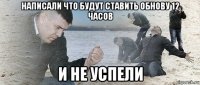 написали что будут ставить обнову 12 часов и не успели