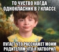 то чуство когда однокласник в 7 классе пугает что расскажет моим родителям что я натворил