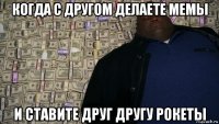когда с другом делаете мемы и ставите друг другу рокеты