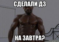 сделали дз на завтра?