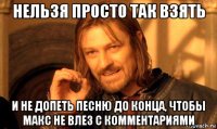нельзя просто так взять и не допеть песню до конца, чтобы макс не влез с комментариями