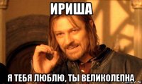 ириша я тебя люблю, ты великолепна