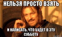 нельзя просто взять и написать, что будет в эту субботу