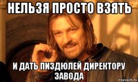 нельзя просто взять и дать пиздюлей директору завода