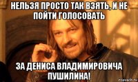 нельзя просто так взять, и не пойти голосовать за дениса владимировича пушилина!