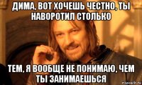 дима, вот хочешь честно, ты наворотил столько тем, я вообще не понимаю, чем ты занимаешься