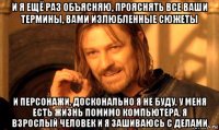 и я ещё раз объясняю, прояснять все ваши термины, вами излюбленные сюжеты и персонажи, досконально я не буду, у меня есть жизнь помимо компьютера, я взрослый человек и я зашиваюсь с делами