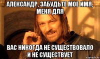 александр, забудьте мое имя, меня для вас никогда не существовало и не существует