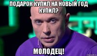 подарок купил на новый год купил? молодец!