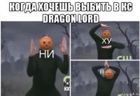 когда хочешь выбить в кс dragon lord 