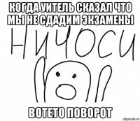 когда уитель сказал что мы не сдадим экзамены вотето поворот