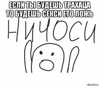 если ты будешь трахаца то будешь секси ето ложь 